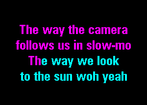 The way the camera
follows us in slow-mo

The way we look
to the sun woh yeah