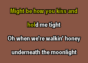 Might be how you kiss and

hold me tight

Oh when we're walkin' honey

underneath the moonlight
