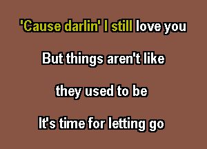 'Cause darlin' I still love you
But things aren't like

they used to be

lfs time for letting go