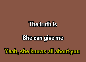 The truth is

She can give me

Yeah, she knows all about you