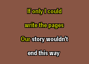 If only I could

write the pages

Our story wouldn't

end this way