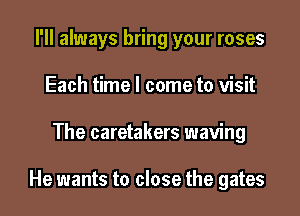 I'll always bring your roses
Each time I come to visit

The caretakers waving

He wants to close the gates