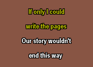 If only I could

write the pages

Our story wouldn't

end this way