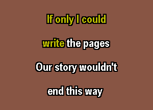 If only I could

write the pages

Our story wouldn't

end this way