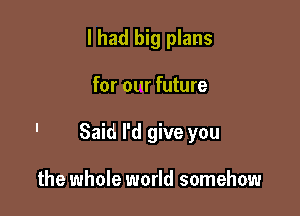 I had big plans

for our future

' Said I'd give you

the whole world somehow