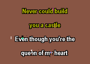 Never could build
you a castle

' Even though you're the

quegen of my heart