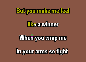 But you make me feel
like a winner

When you wrap me

in your arms so tight