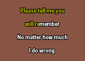 Please tell me you
will remember

No matter how much

I do wrong