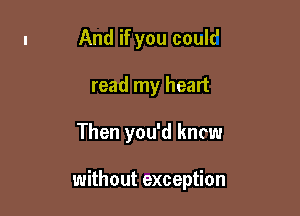 And if you coulc'
read my heart

Then you'd kncw

without exception