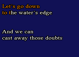 Let's go down
to the water's edge

And we can
cast away those doubts