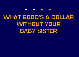 WHAT GOOD'S A DOLLAR
VVITHDUT YOUR

BABY SISTER