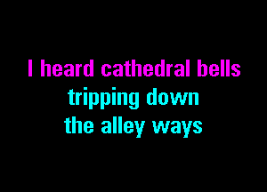 I heard cathedral hells

tripping down
the alley ways