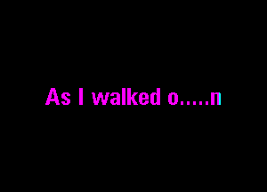 As I walked 0 ..... n
