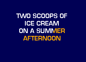 TWO SCOOPS 0F
ICE CREAM
ON A SUMMER

AFTERNOON