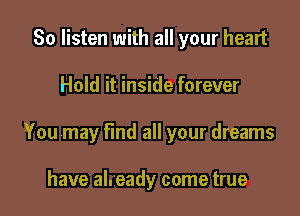 So listen with all your heart

Hold it inside forever

You may find all your dreams

have al. eady come true