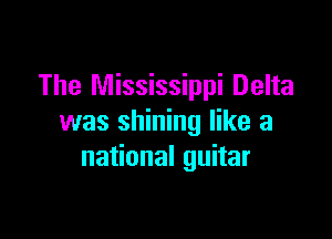 The Mississippi Delta

was shining like a
na onalguHar