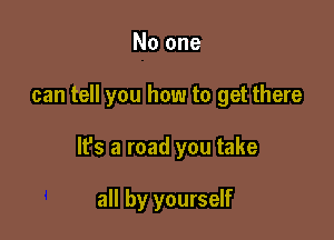 No one

can tell you how to get there

lfs a road you take

all by yourself