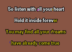 So listen with all younheart

Hold it inside forever

You may find all your dreams

have already come true