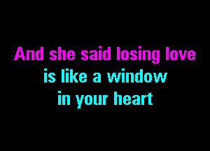 And she said losing love

is like a window
in your heart
