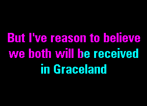 But I've reason to believe

we both will he received
in Graceland