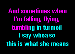 And sometimes when
I'm falling, flying.
tumbling in turmoil
I say whoa so

this is what she means