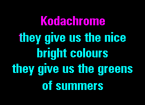 Kodachrome
they give us the nice

bright colours
they give us the greens

of summers