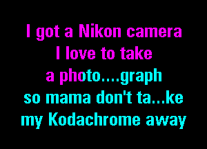 I got a Nikon camera
I love to take
a photo....graph
so mama don't ta...ke
my Kodachrome away