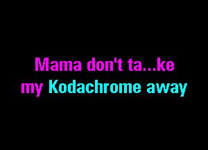 Mama don't ta...ke

my Kodachrome away