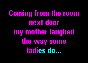 Coming from the room
nextdoor

my mother laughed
the way some
ladies do...