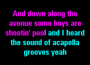 And down along the
avenue some boys are
shootin' pool and I heard
the sound of acapella
grooves yeah