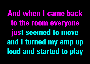 And when I came back
to the room everyone
iust seemed to move

and I turned my amp up

loud and started to play