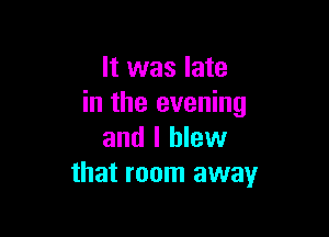 It was late
in the evening

and I blew
that room away