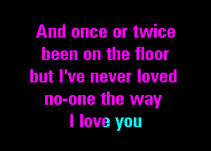 And once or twice
been on the floor

but I've never loved
no-one the way
I love you