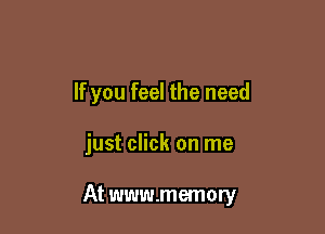 If you feel the need

just click on me

At www.memory