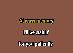 At www.memory

I'll be waitin'

for you patiently