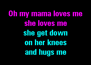 Oh my mama loves me
she loves me

she get down
on her knees
and hugs me