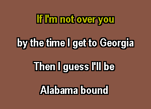 If I'm not over you

by the time I get to Georgia

Then I guess I'll be

Alabama bound