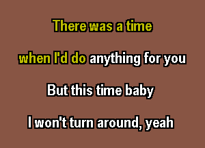 There was a time
when I'd do anything for you

But this time baby

I won't turn around, yeah