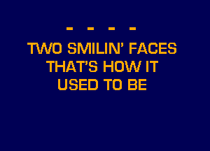 TUVO SMILIN' FACES
THAT'S HOW IT

USED TO BE