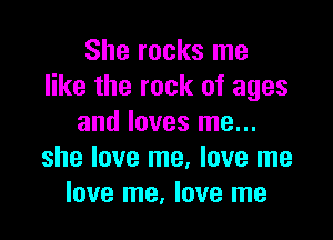 She rocks me
like the rock of ages

and loves me...
she love me, love me
love me, love me