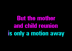 But the mother

and child reunion
is only a motion away