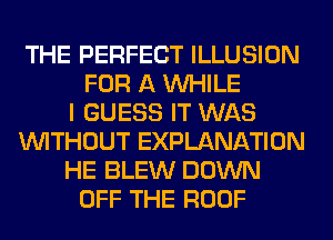 THE PERFECT ILLUSION
FOR A WHILE
I GUESS IT WAS
WITHOUT EXPLANATION
HE BLEW DOWN
OFF THE ROOF