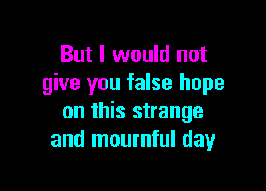 But I would not
give you false hope

on this strange
and mournful day
