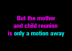 But the mother

and child reunion
is only a motion away