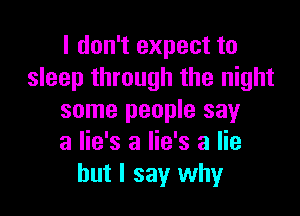 I don't expect to
sleep through the night

some people say
a lie's a lie's a lie
but I say why