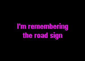 I'm remembering

the road sign
