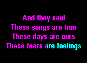 And they said
These songs are true

These days are ours
These tears are feelings