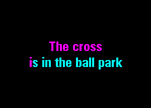 The cross

is in the ball park