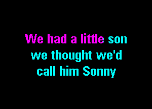 We had a little son

we thought we'd
call him Sonny