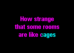 How strange

that some rooms
are like cages